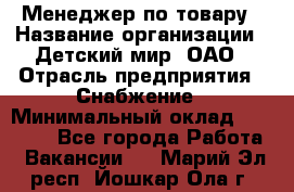 Менеджер по товару › Название организации ­ Детский мир, ОАО › Отрасль предприятия ­ Снабжение › Минимальный оклад ­ 22 000 - Все города Работа » Вакансии   . Марий Эл респ.,Йошкар-Ола г.